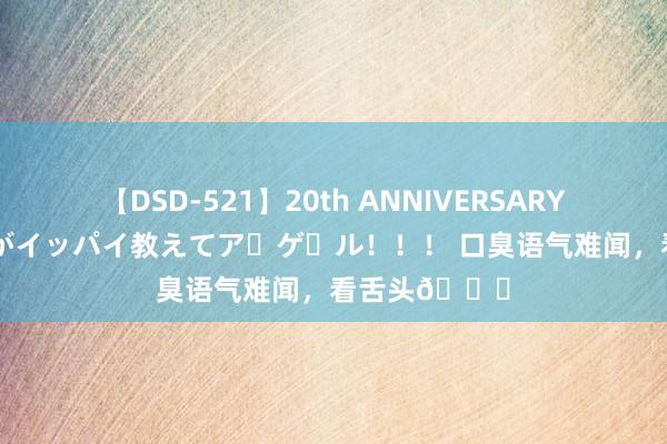 【DSD-521】20th ANNIVERSARY 50人のママがイッパイ教えてア・ゲ・ル！！！ 口臭语气难闻，看舌头?