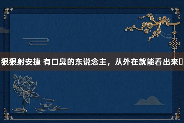 狠狠射安捷 有口臭的东说念主，从外在就能看出来❗