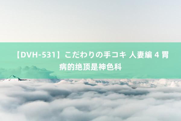 【DVH-531】こだわりの手コキ 人妻編 4 胃病的绝顶是神色科