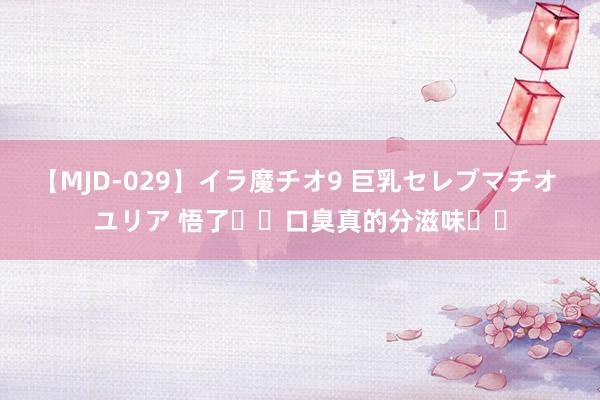 【MJD-029】イラ魔チオ9 巨乳セレブマチオ ユリア 悟了❗️口臭真的分滋味⁉️