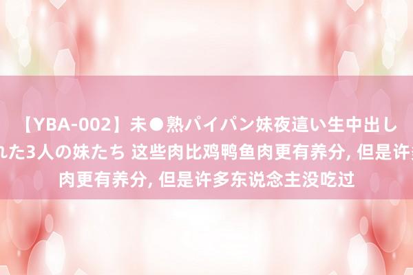 【YBA-002】未●熟パイパン妹夜這い生中出しレイプ 兄に犯された3人の妹たち 这些肉比鸡鸭鱼肉更有养分， 但是许多东说念主没吃过