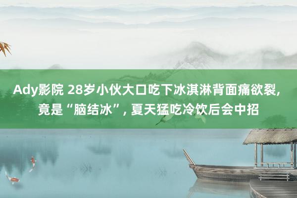 Ady影院 28岁小伙大口吃下冰淇淋背面痛欲裂， 竟是“脑结冰”， 夏天猛吃冷饮后会中招