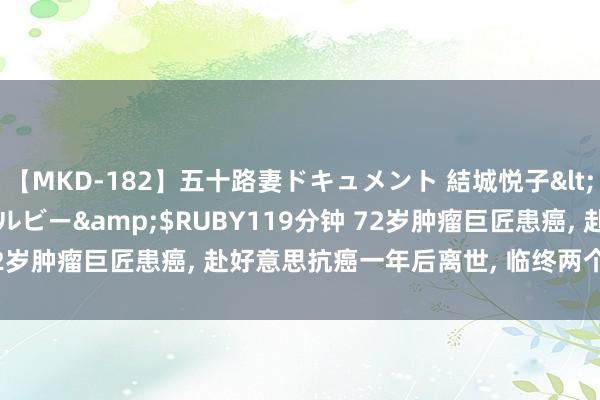 【MKD-182】五十路妻ドキュメント 結城悦子</a>2017-10-15ルビー&$RUBY119分钟 72岁肿瘤巨匠患癌， 赴好意思抗癌一年后离世， 临终两个后悔， 引以为