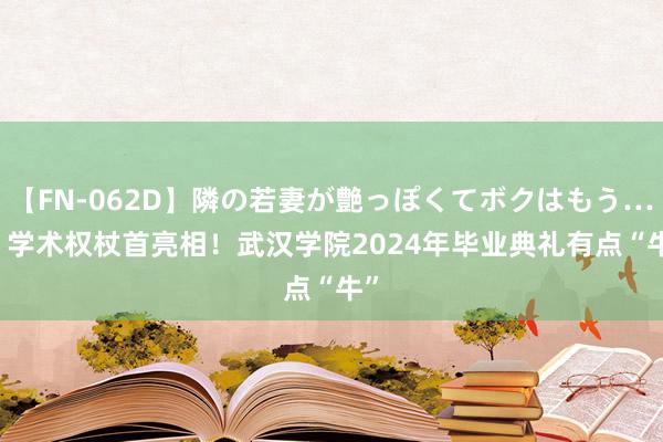 【FN-062D】隣の若妻が艶っぽくてボクはもう… 5 学术权杖首亮相！武汉学院2024年毕业典礼有点“牛”