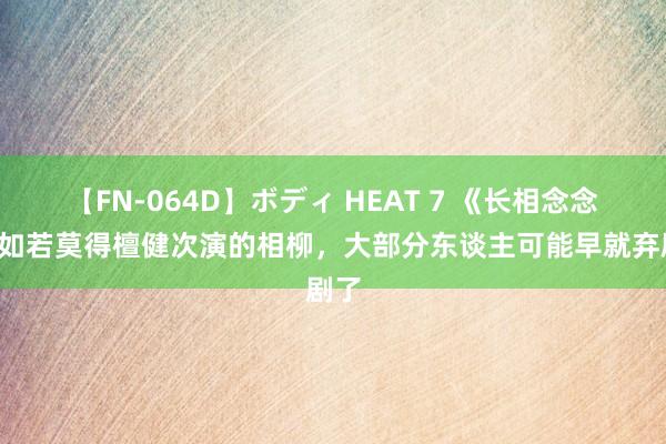 【FN-064D】ボディ HEAT 7 《长相念念2》如若莫得檀健次演的相柳，大部分东谈主可能早就弃剧了