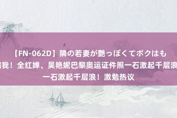 【FN-062D】隣の若妻が艶っぽくてボクはもう… 5 畏缩我！全红婵、吴艳妮巴黎奥运证件照一石激起千层浪！激勉热议