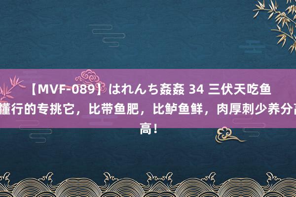 【MVF-089】はれんち姦姦 34 三伏天吃鱼，懂行的专挑它，比带鱼肥，比鲈鱼鲜，肉厚刺少养分高！