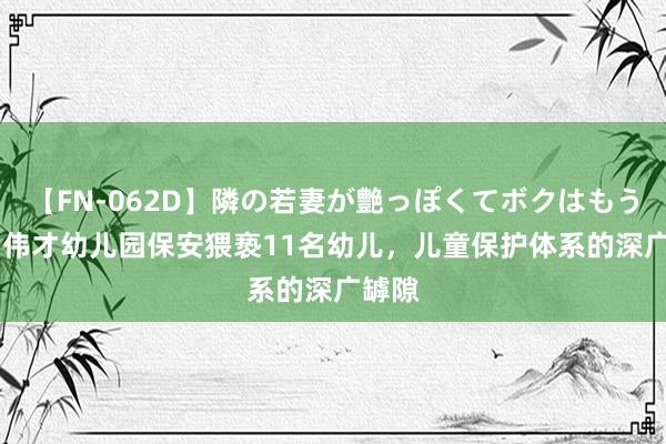 【FN-062D】隣の若妻が艶っぽくてボクはもう… 5 伟才幼儿园保安猥亵11名幼儿，儿童保护体系的深广罅隙