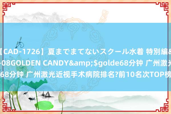 【CAD-1726】夏までまてないスクール水着 特別編</a>2006-04-08GOLDEN CANDY&$golde68分钟 广州激光近视手术病院排名?前10名次TOP榜单，2024版来了~