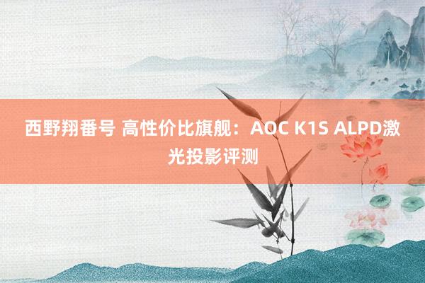 西野翔番号 高性价比旗舰：AOC K1S ALPD激光投影评测