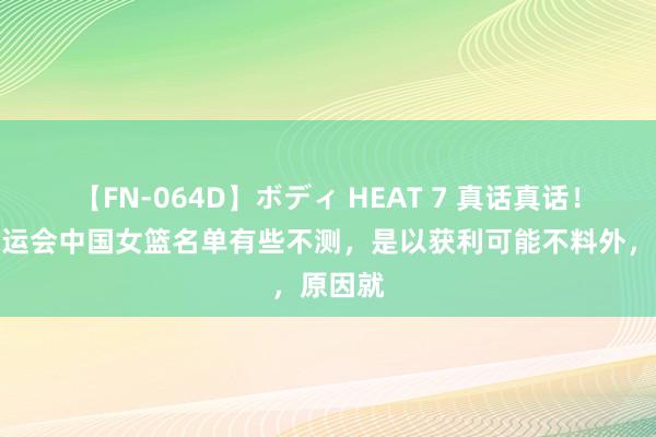 【FN-064D】ボディ HEAT 7 真话真话！巴黎奥运会中国女篮名单有些不测，是以获利可能不料外，原因就