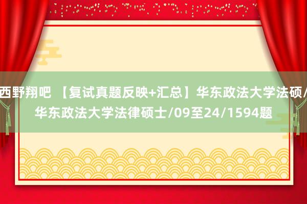 西野翔吧 【复试真题反映+汇总】华东政法大学法硕/华东政法大学法律硕士/09至24/1594题