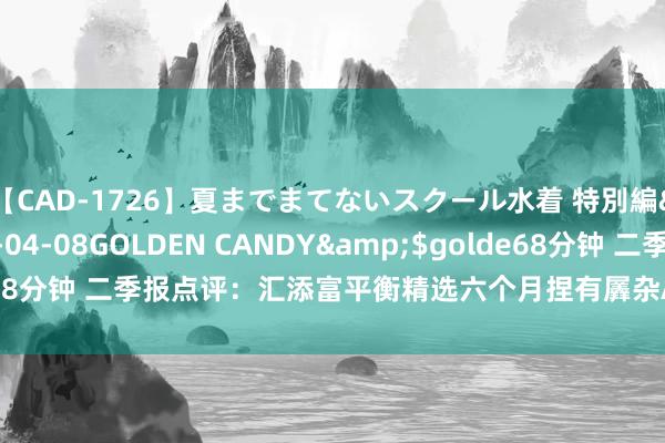 【CAD-1726】夏までまてないスクール水着 特別編</a>2006-04-08GOLDEN CANDY&$golde68分钟 二季报点评：汇添富平衡精选六个月捏有羼杂A基金季度涨幅1.60%