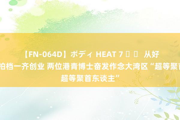 【FN-064D】ボディ HEAT 7 		 从好同学到好拍档一齐创业 两位港青博士奋发作念大湾区“超等聚首东谈主”