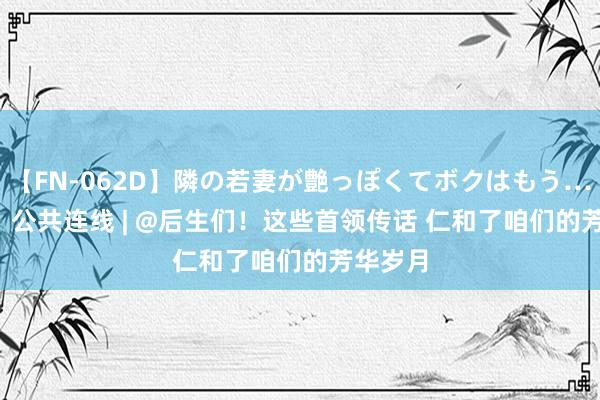 【FN-062D】隣の若妻が艶っぽくてボクはもう… 5 		 公共连线 | @后生们！这些首领传话 仁和了咱们的芳华岁月