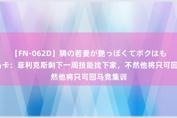 【FN-062D】隣の若妻が艶っぽくてボクはもう… 5 马卡：菲利克斯剩下一周技能找下家，不然他将只可回马竞集训