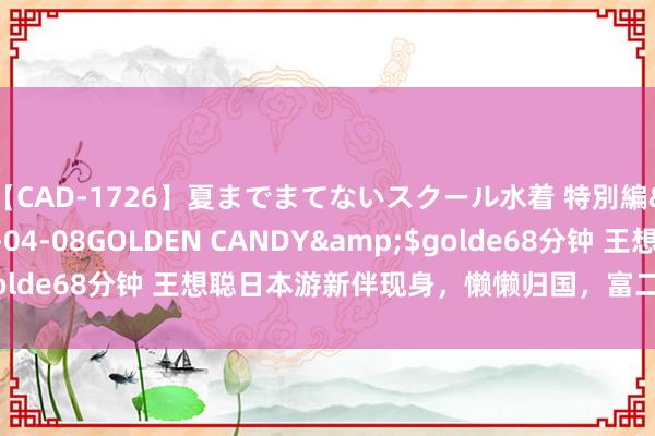 【CAD-1726】夏までまてないスクール水着 特別編</a>2006-04-08GOLDEN CANDY&$golde68分钟 王想聪日本游新伴现身，懒懒归国，富二代情史再掀海潮