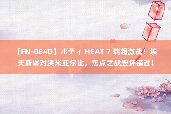 【FN-064D】ボディ HEAT 7 瑞超激战！埃夫斯堡对决米亚尔比，焦点之战毁坏错过！