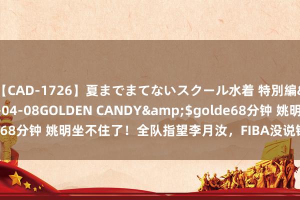 【CAD-1726】夏までまてないスクール水着 特別編</a>2006-04-08GOLDEN CANDY&$golde68分钟 姚明坐不住了！全队指望李月汝，FIBA没说错，集训战略太失败！