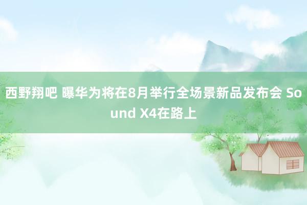 西野翔吧 曝华为将在8月举行全场景新品发布会 Sound X4在路上