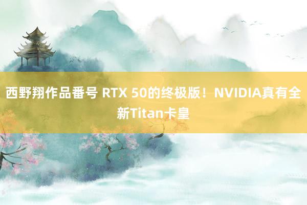 西野翔作品番号 RTX 50的终极版！NVIDIA真有全新Titan卡皇