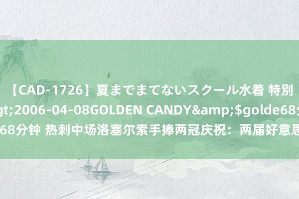 【CAD-1726】夏までまてないスクール水着 特別編</a>2006-04-08GOLDEN CANDY&$golde68分钟 热刺中场洛塞尔索手捧两冠庆祝：两届好意思洲杯冠军??