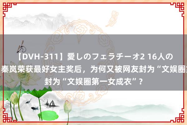 【DVH-311】愛しのフェラチーオ2 16人のザーメン中毒 秦岚荣获最好女主奖后，为何又被网友封为“文娱圈第一女成衣”？