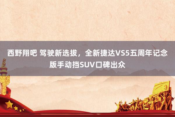 西野翔吧 驾驶新选拔，全新捷达VS5五周年记念版手动挡SUV口碑出众