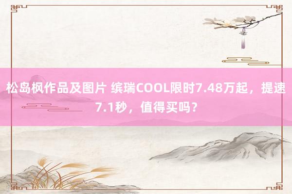 松岛枫作品及图片 缤瑞COOL限时7.48万起，提速7.1秒，值得买吗？