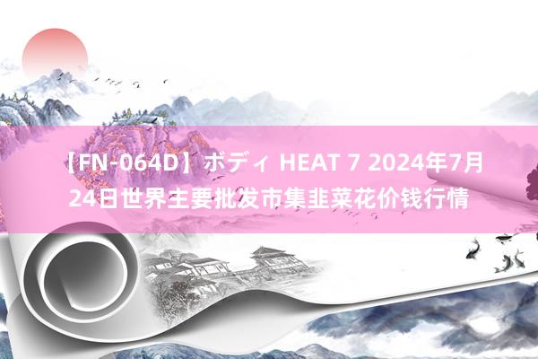 【FN-064D】ボディ HEAT 7 2024年7月24日世界主要批发市集韭菜花价钱行情