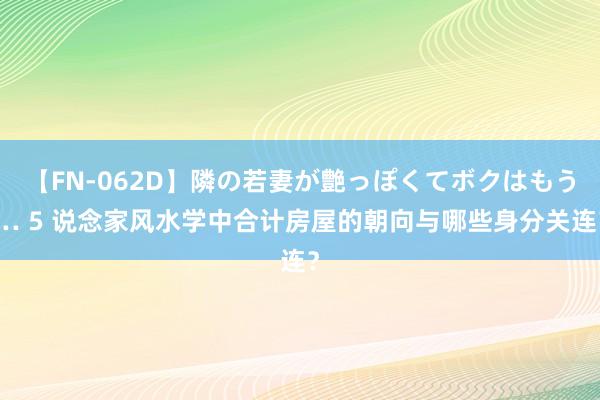 【FN-062D】隣の若妻が艶っぽくてボクはもう… 5 说念家风水学中合计房屋的朝向与哪些身分关连？