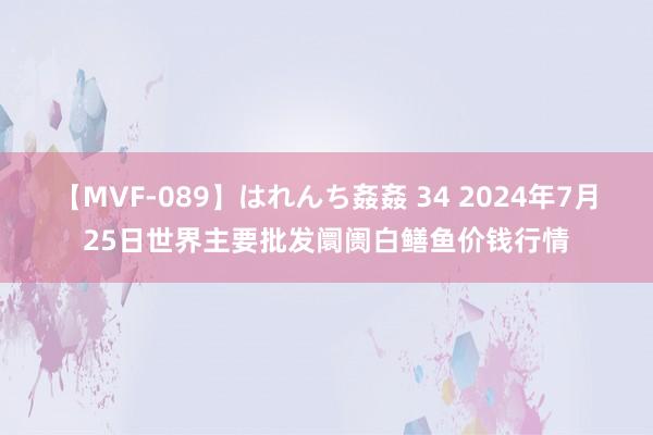 【MVF-089】はれんち姦姦 34 2024年7月25日世界主要批发阛阓白鳝鱼价钱行情