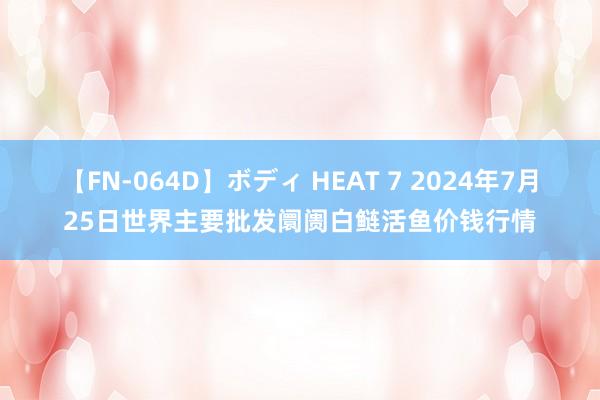 【FN-064D】ボディ HEAT 7 2024年7月25日世界主要批发阛阓白鲢活鱼价钱行情