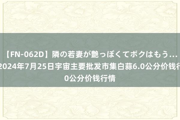 【FN-062D】隣の若妻が艶っぽくてボクはもう… 5 2024年7月25日宇宙主要批发市集白蒜6.0公分价钱行情