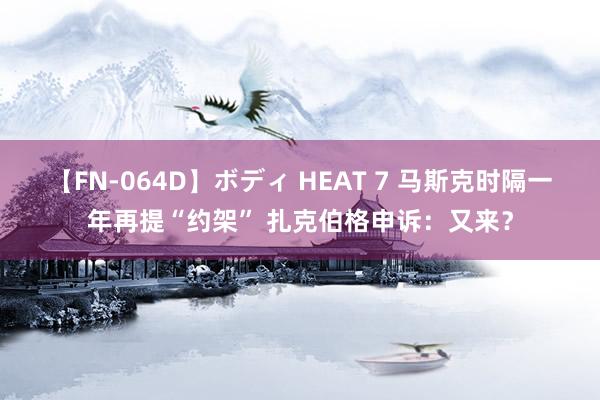 【FN-064D】ボディ HEAT 7 马斯克时隔一年再提“约架” 扎克伯格申诉：又来？