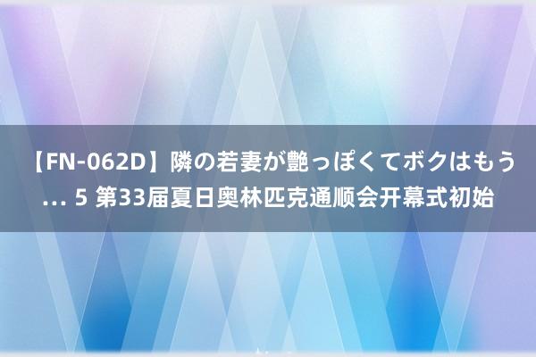 【FN-062D】隣の若妻が艶っぽくてボクはもう… 5 第33届夏日奥林匹克通顺会开幕式初始