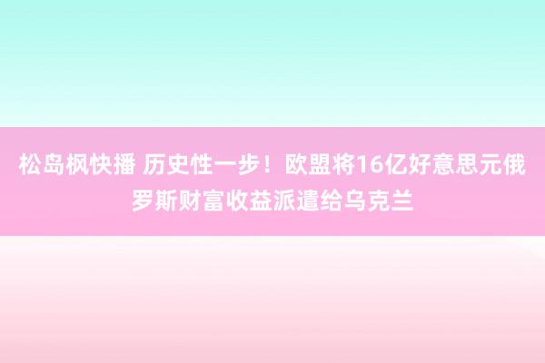 松岛枫快播 历史性一步！欧盟将16亿好意思元俄罗斯财富收益派遣给乌克兰