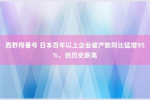 西野翔番号 日本百年以上企业破产数同比猛增95%，创历史新高