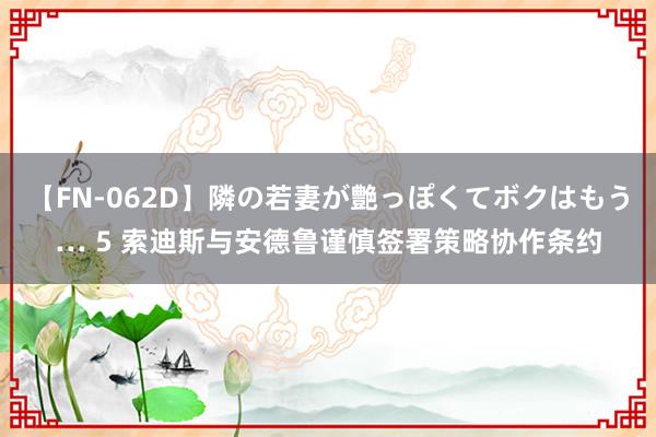 【FN-062D】隣の若妻が艶っぽくてボクはもう… 5 索迪斯与安德鲁谨慎签署策略协作条约