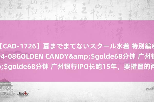 【CAD-1726】夏までまてないスクール水着 特別編</a>2006-04-08GOLDEN CANDY&$golde68分钟 广州银行IPO长跑15年，要措置的问题不少