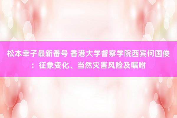 松本幸子最新番号 香港大学督察学院西宾何国俊：征象变化、当然灾害风险及嘱咐