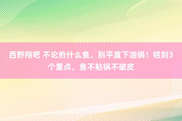 西野翔吧 不论煎什么鱼，别平直下油锅！铭刻3个重点，鱼不粘锅不破皮