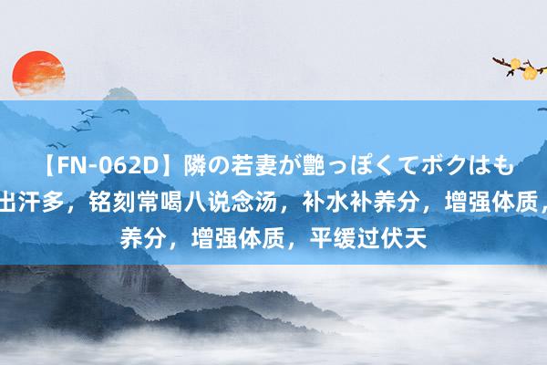 【FN-062D】隣の若妻が艶っぽくてボクはもう… 5 中伏出汗多，铭刻常喝八说念汤，补水补养分，增强体质，平缓过伏天