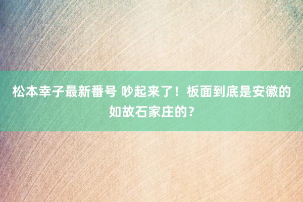 松本幸子最新番号 吵起来了！板面到底是安徽的如故石家庄的？