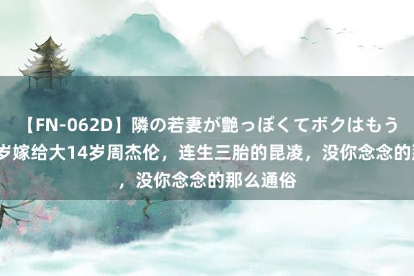 【FN-062D】隣の若妻が艶っぽくてボクはもう… 5 22岁嫁给大14岁周杰伦，连生三胎的昆凌，没你念念的那么通俗