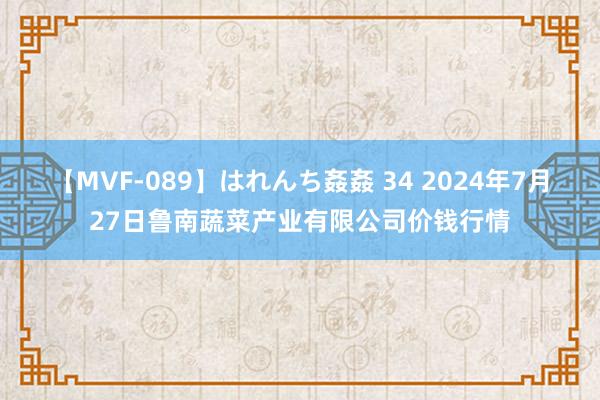 【MVF-089】はれんち姦姦 34 2024年7月27日鲁南蔬菜产业有限公司价钱行情