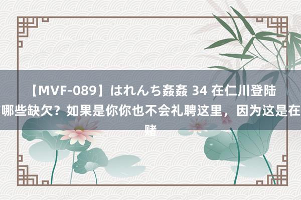 【MVF-089】はれんち姦姦 34 在仁川登陆有哪些缺欠？如果是你你也不会礼聘这里，因为这是在赌