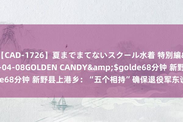 【CAD-1726】夏までまてないスクール水着 特別編</a>2006-04-08GOLDEN CANDY&$golde68分钟 新野县上港乡：“五个相持”确保退役军东说念主使命落实落细