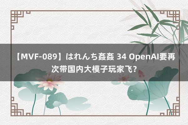 【MVF-089】はれんち姦姦 34 OpenAI要再次带国内大模子玩家飞？