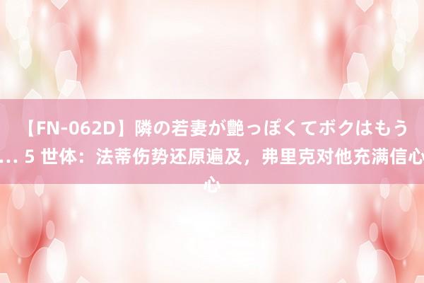 【FN-062D】隣の若妻が艶っぽくてボクはもう… 5 世体：法蒂伤势还原遍及，弗里克对他充满信心